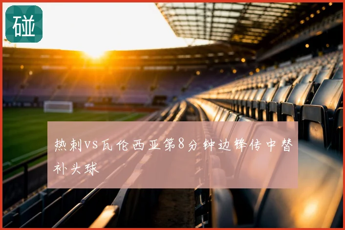 热刺vs瓦伦西亚第8分钟边锋传中替补头球
